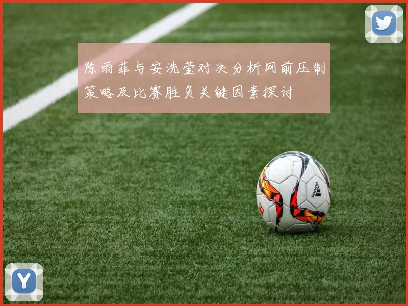 陈雨菲与安洗莹对决分析网前压制策略及比赛胜负关键因素探讨