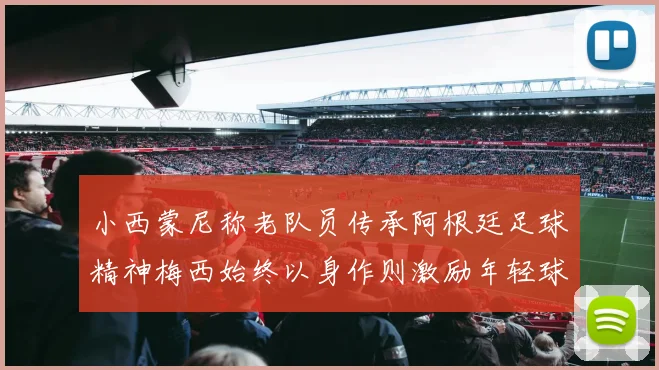 小西蒙尼称老队员传承阿根廷足球精神梅西始终以身作则激励年轻球员