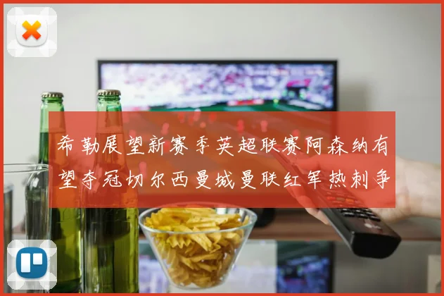 希勒展望新赛季英超联赛阿森纳有望夺冠切尔西曼城曼联红军热刺争前六